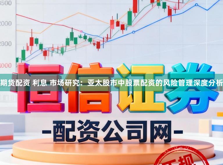 期货配资 利息 市场研究：亚太股市中股票配资的风险管理深度分析