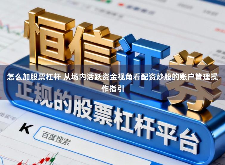 怎么加股票杠杆 从场内活跃资金视角看配资炒股的账户管理操作指引