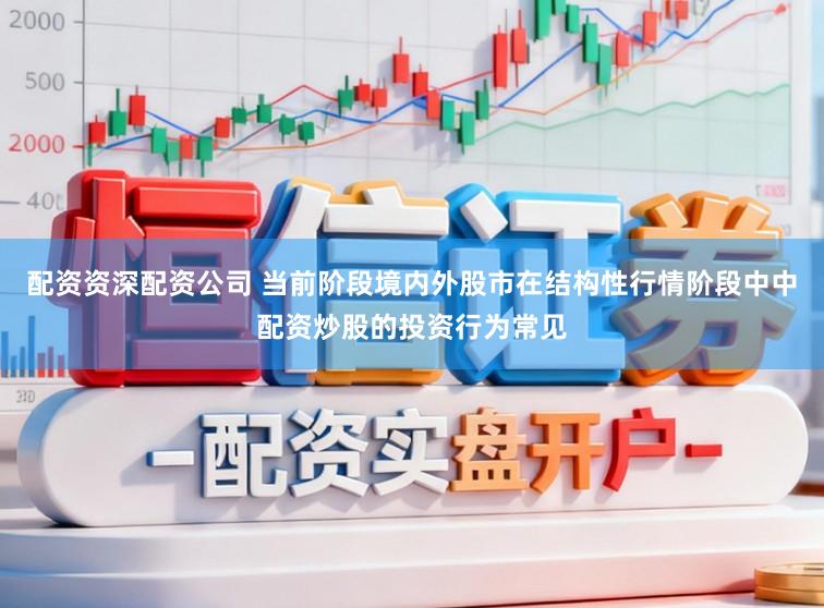 配资资深配资公司 当前阶段境内外股市在结构性行情阶段中中配资炒股的投资行为常见
